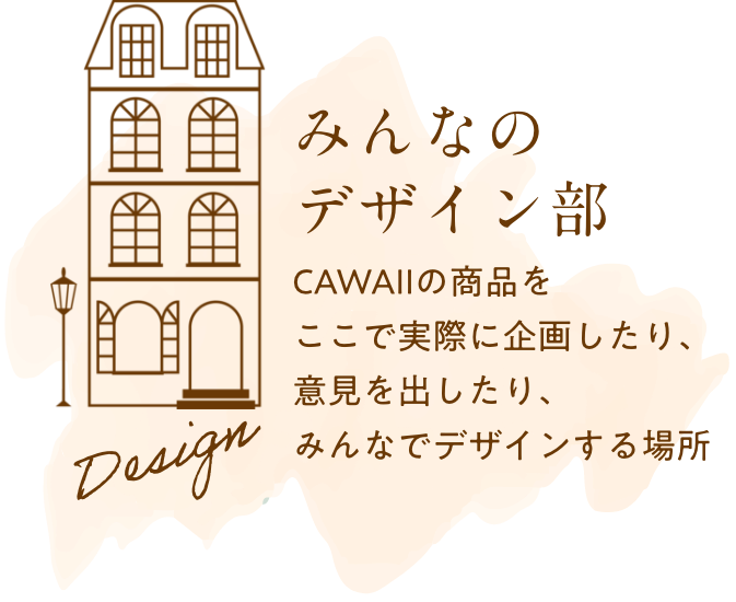 みんなのデザイン部 CAWAIIの商品をここで実際に企画したり、意見を出したり、みんなでデザインする場所